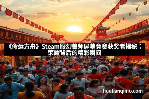 《命运方舟》Steam服幻兽师屏幕竞赛获奖者揭秘：荣耀背后的精彩瞬间